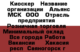 Киоскер › Название организации ­ Альянс-МСК, ООО › Отрасль предприятия ­ Розничная торговля › Минимальный оклад ­ 1 - Все города Работа » Вакансии   . Хакасия респ.,Саяногорск г.